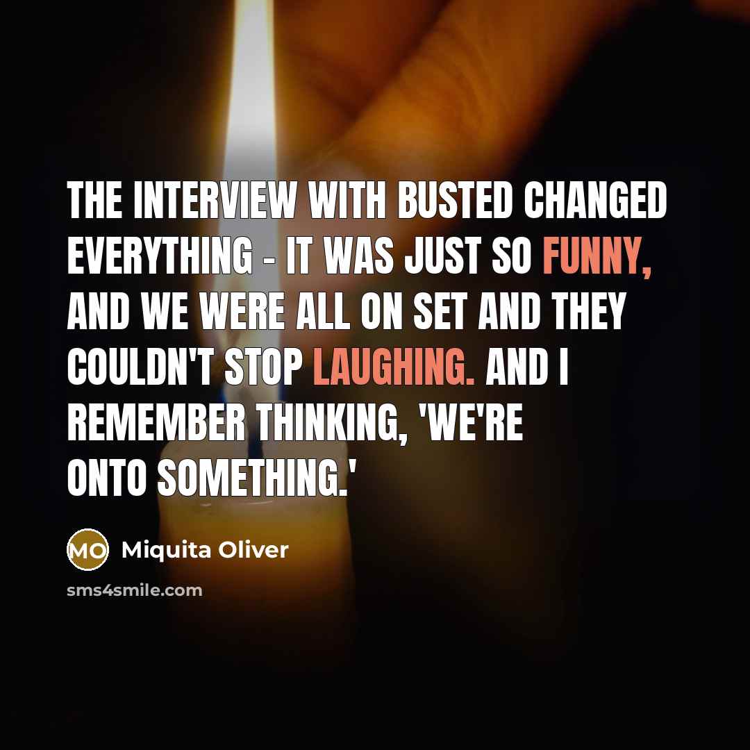 “The interview with Busted changed everything - it was just so funny, and we were all on set and they couldn't stop laughing. And I remember thinking, 'We're onto something.'” quote by Miquita Oliver