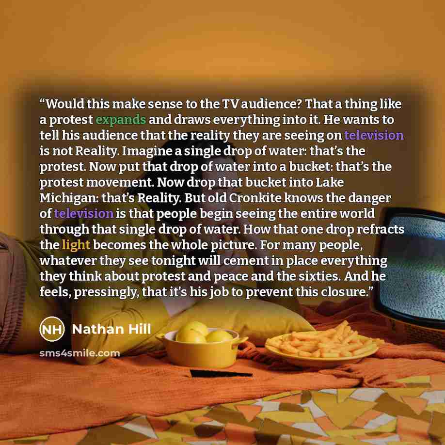 “Would this make sense to the TV audience? That a thing like a protest expands and draws everything into it. He wants to tell his audience that the reality they are seeing on television is not Reality. Imagine a single drop of water: that’s the protest. Now put that drop of water into a bucket…” quote by Nathan Hill