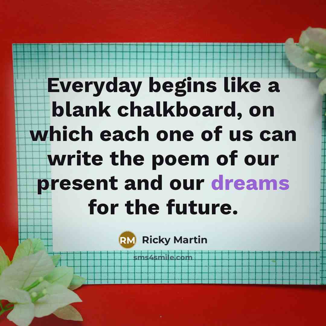 “Everyday begins like a blank chalkboard, on which each one…” quote by Ricky Martin