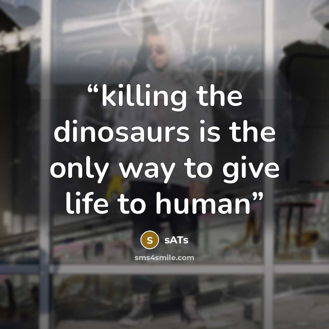 “killing the dinosaurs is the only way to give life to human” quote by sATs