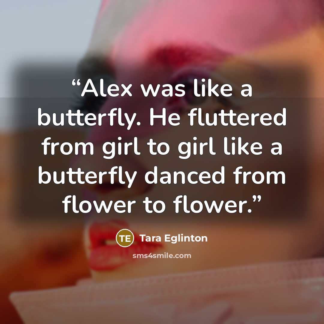 “Alex was like a butterfly. He fluttered from girl to girl like a butterfly danced from flower to flower.” quote by Tara Eglinton