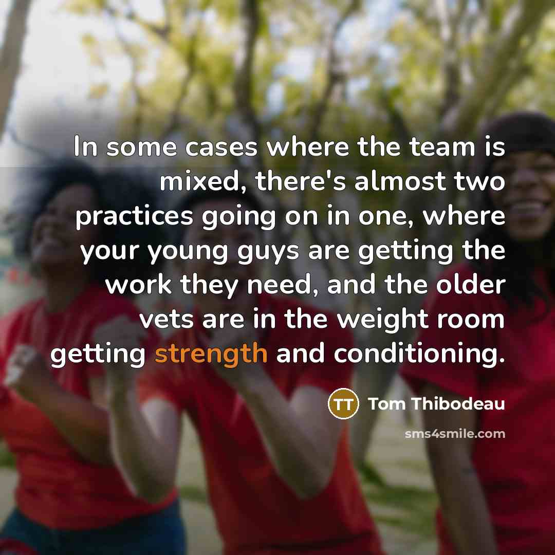 “In some cases where the team is mixed, there's almost two practices going on in one, where your young guys are getting the work they need, and the older vets are in the weight room getting strength and conditioning.” quote by Tom Thibodeau
