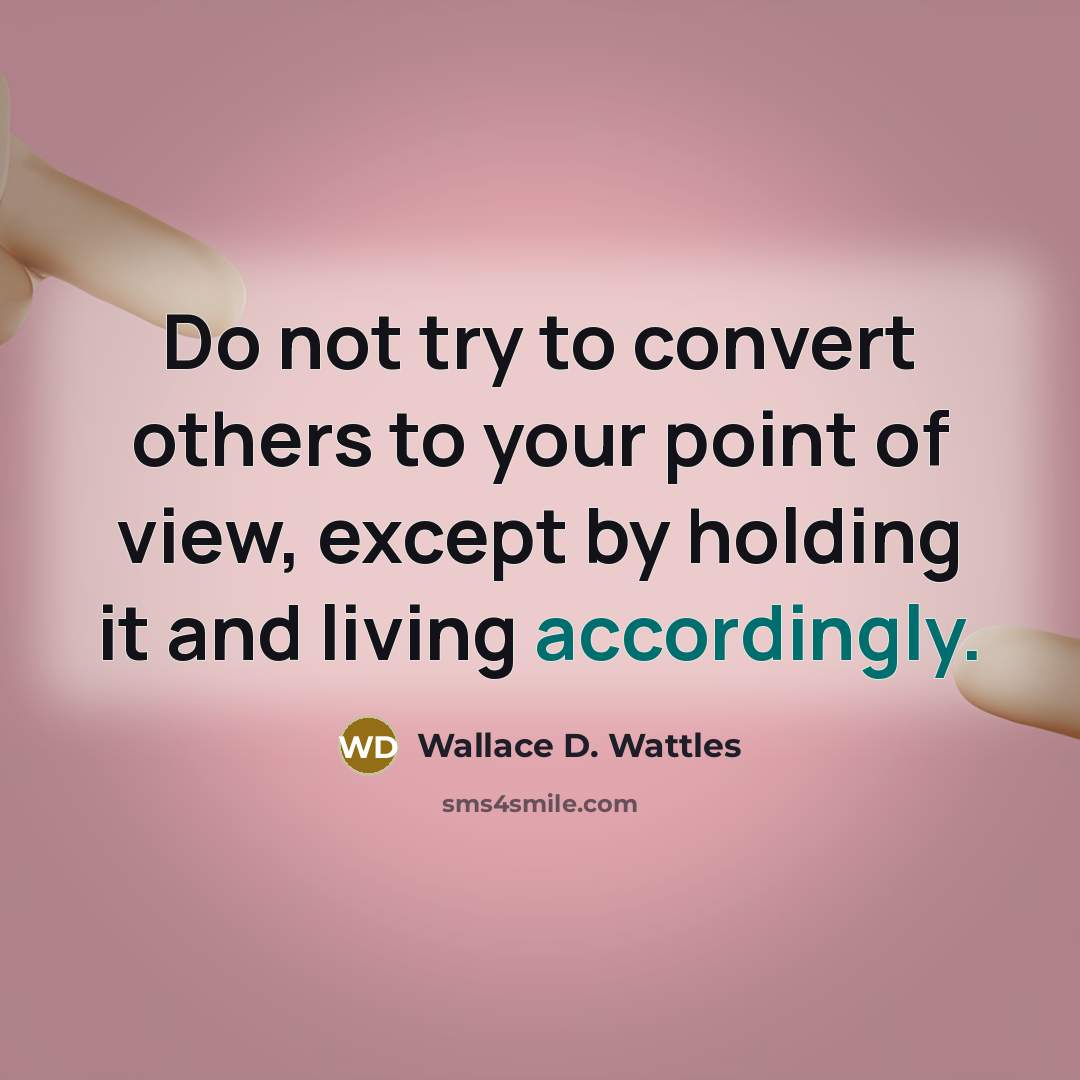 “Do not try to convert others to your point of view, except by holding it and living accordingly.” quote by Wallace D. Wattles