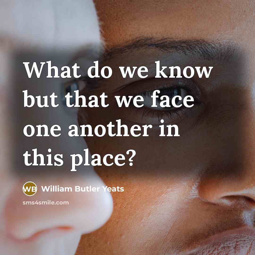 “What do we know but that we face one another in this place?” quote by William Butler Yeats