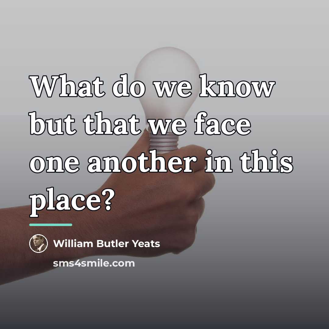 “What do we know but that we face one another…” quote by William Butler Yeats