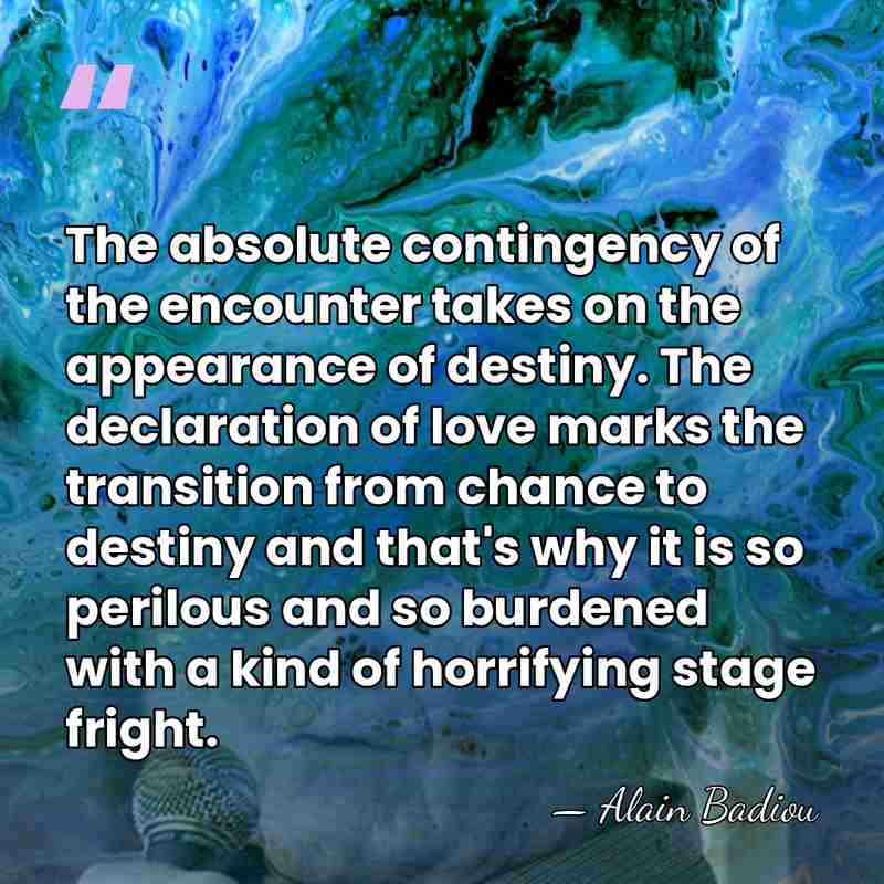 The absolute contingency of the encounter takes on the appearance of destiny.&hellip; - Alain Badiou