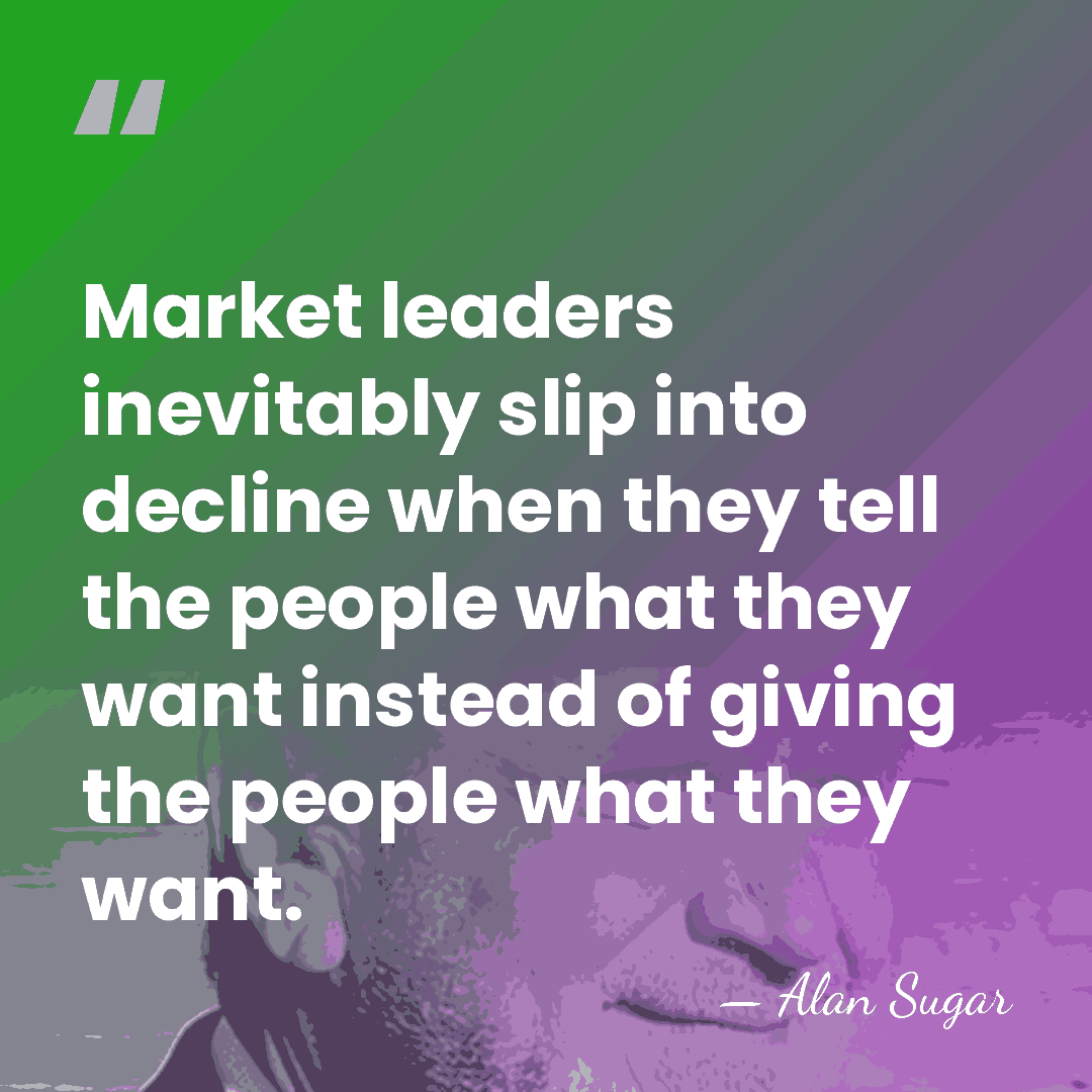 Market leaders inevitably slip into decline when they tell the people what&hellip; - Alan Sugar