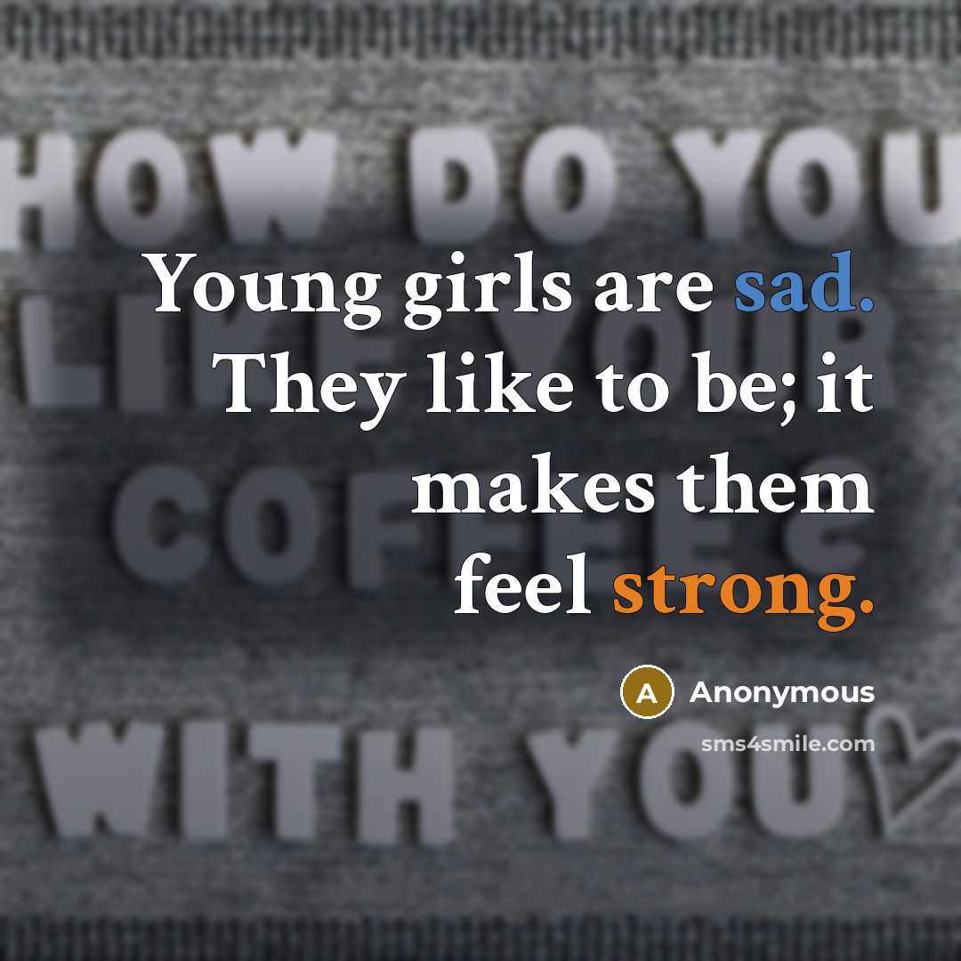 “Young girls are sad. They like to be; it makes…” quote by Anonymous