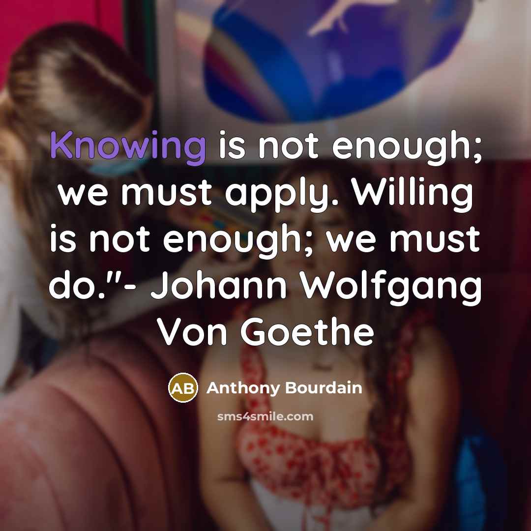 “Knowing is not enough; we must apply. Willing is not enough; we must do."- Johann Wolfgang Von Goethe” quote by Anthony Bourdain