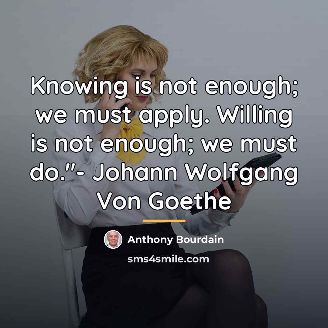 “Knowing is not enough; we must apply. Willing is not…” quote by Anthony Bourdain