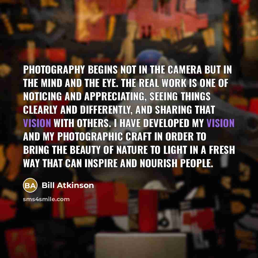 “Photography begins not in the camera but in the mind and the eye. The real work is one of noticing and appreciating, seeing things clearly and differently, and sharing that vision with others. I have developed my vision and my photographic craft in order to bring the beauty of nature to light in a…” quote by Bill Atkinson