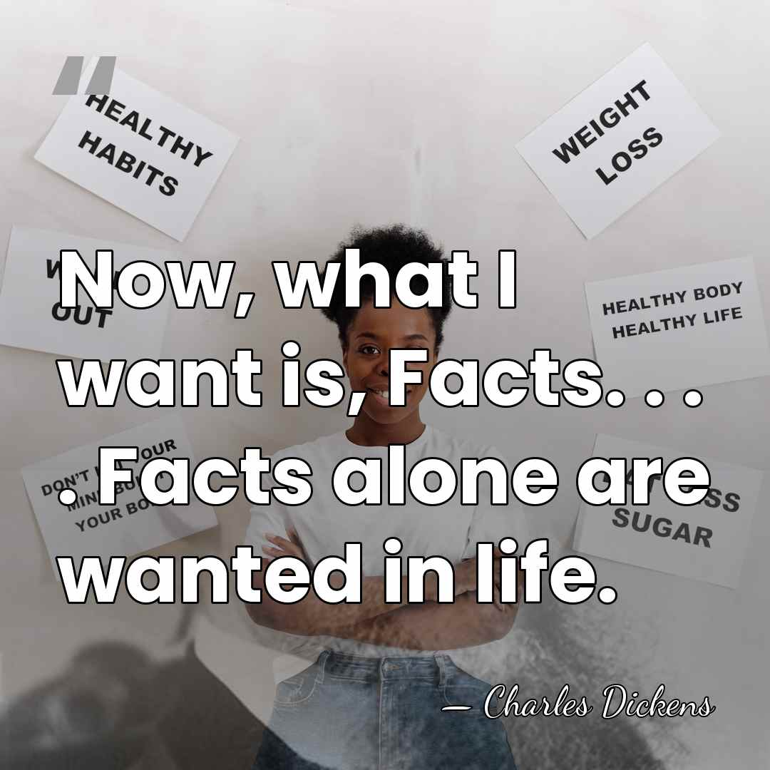 Now, what I want is, Facts. . . . Facts alone are&hellip; - Charles Dickens