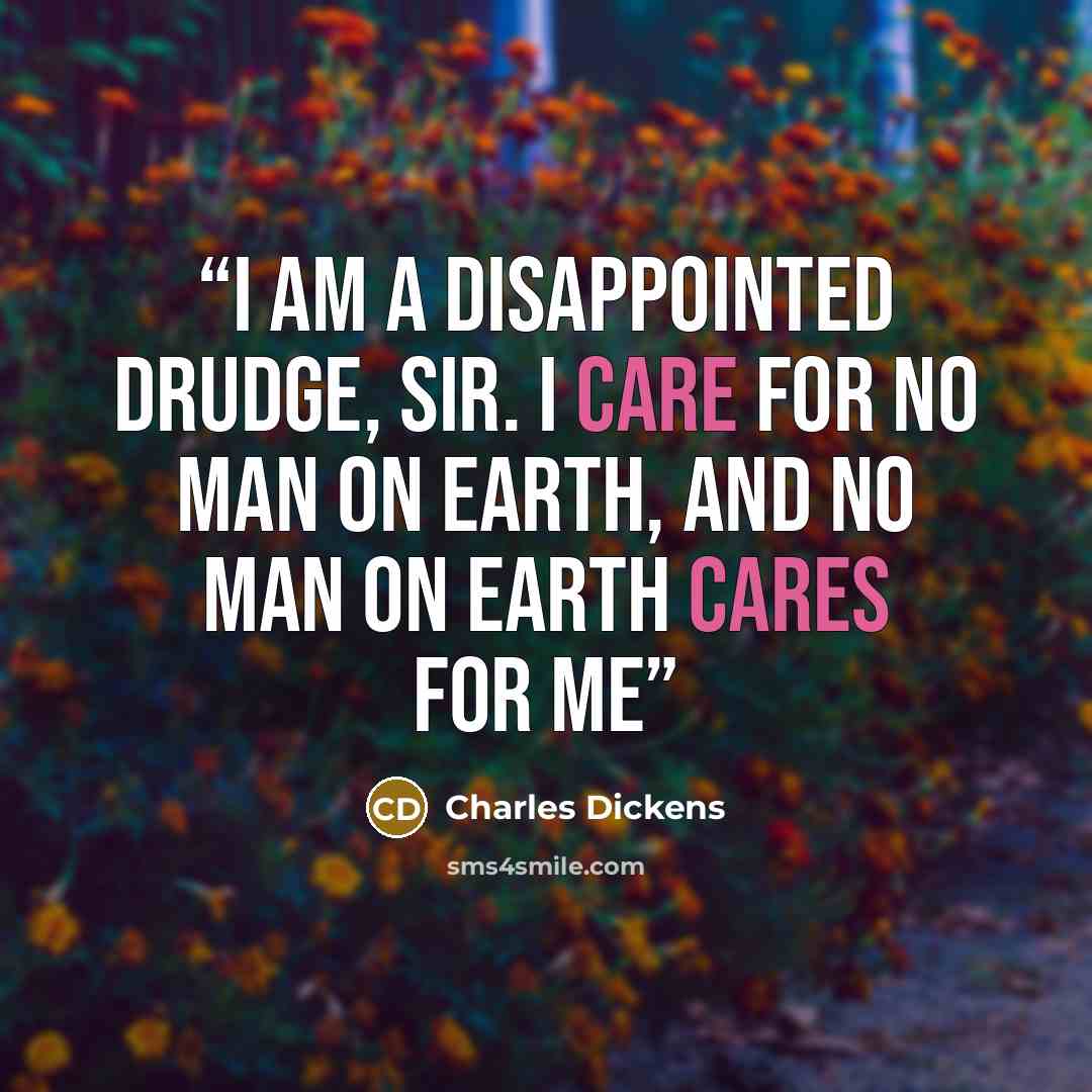 “I am a disappointed drudge, sir. I care for no man on earth, and no man on earth cares for me” quote by Charles Dickens