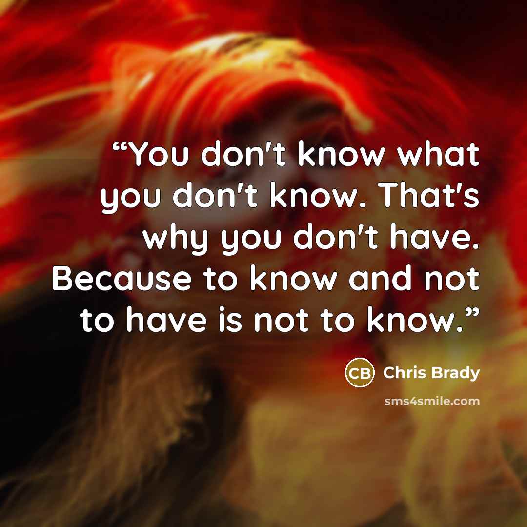 “You don't know what you don't know. That's why you don't have. Because to know and not to have is not to know.” quote by Chris Brady