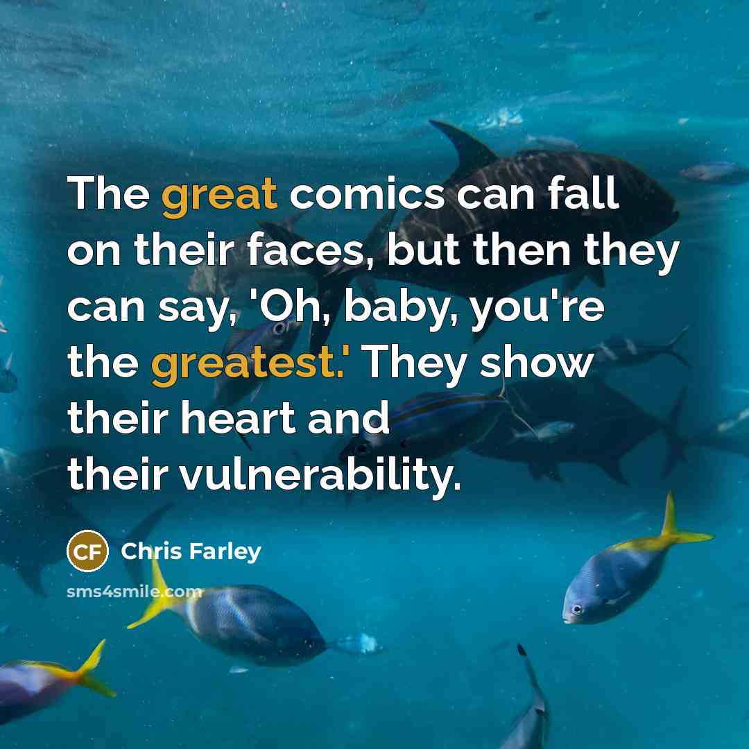 “The great comics can fall on their faces, but then they can say, 'Oh, baby, you're the greatest.' They show their heart and their vulnerability.” quote by Chris Farley