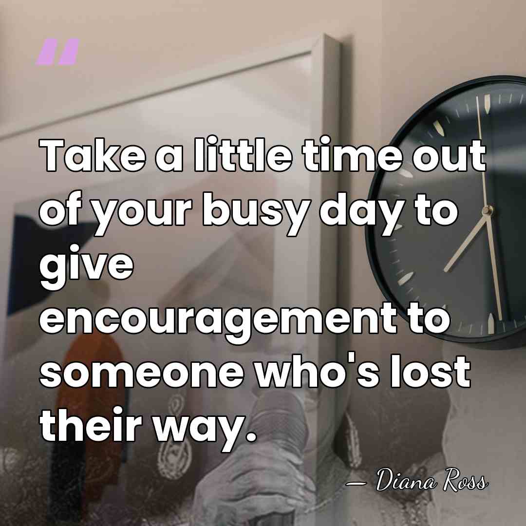 Take a little time out of your busy day to give encouragement&hellip; - Diana Ross