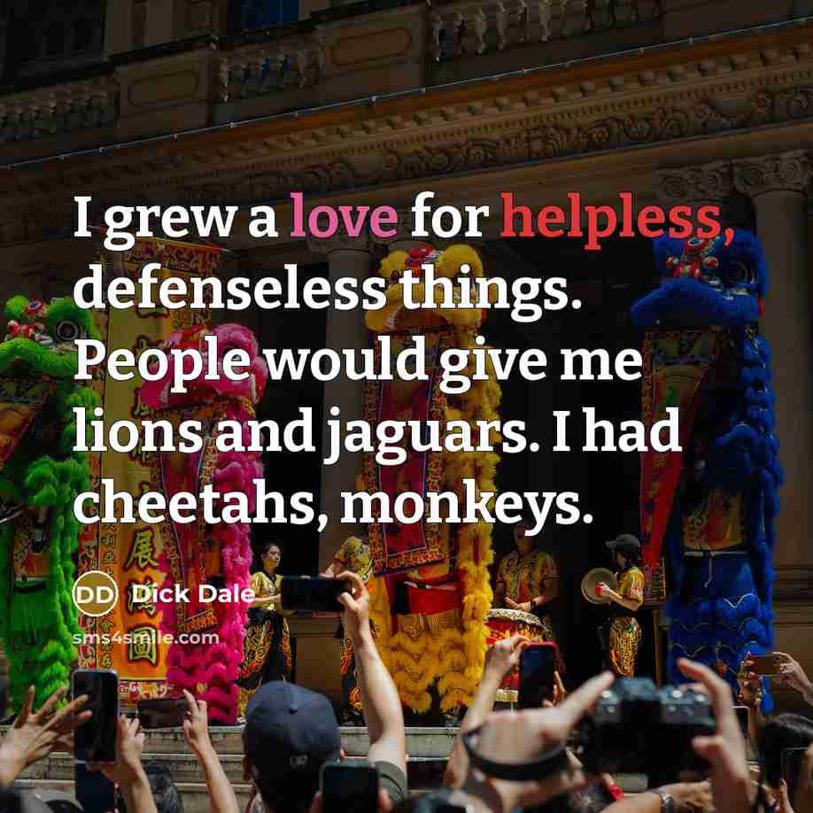 “I grew a love for helpless, defenseless things. People would…” quote by Dick Dale