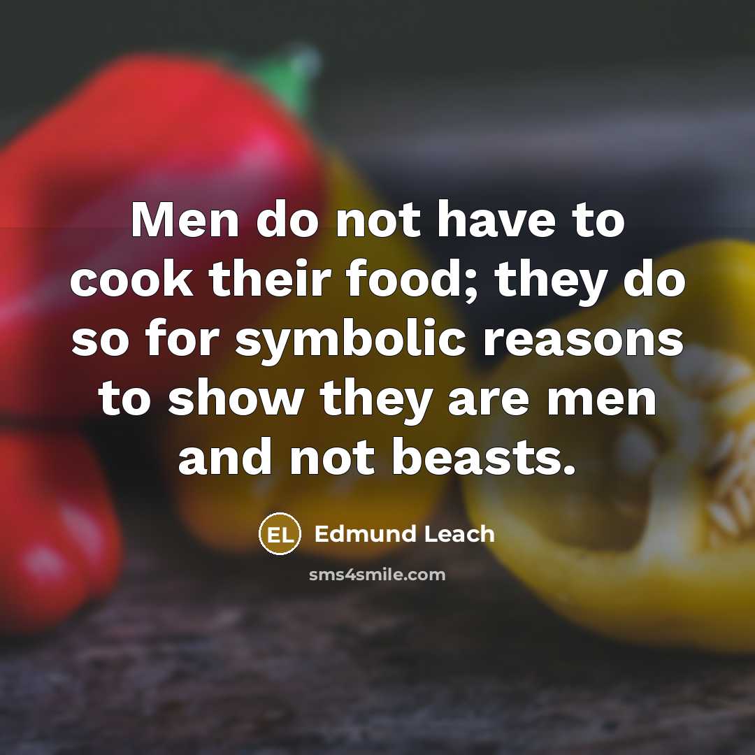 “Men do not have to cook their food; they do…” quote by Edmund Leach