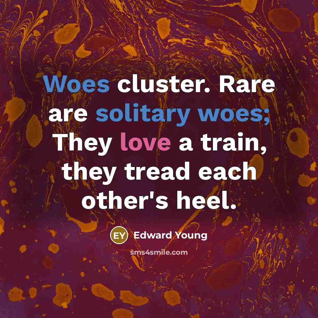 “Woes cluster. Rare are solitary woes; They love a train,…” quote by Edward Young