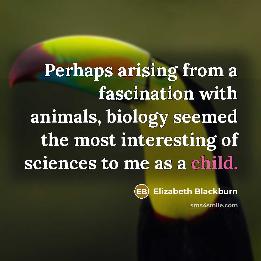 “Perhaps arising from a fascination with animals, biology seemed the…” quote by Elizabeth Blackburn