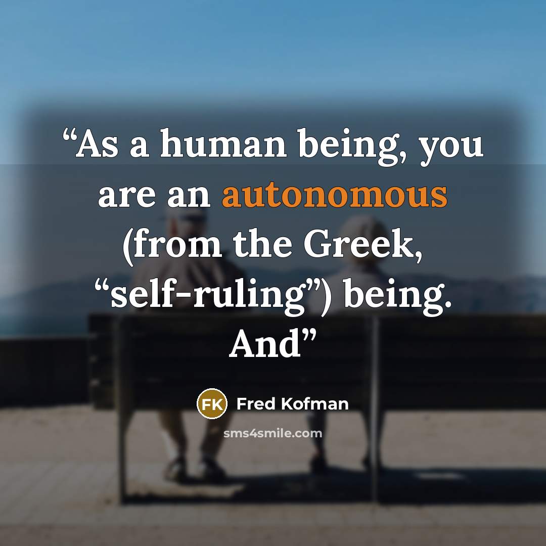 “As a human being, you are an autonomous (from the Greek, “self-ruling”) being. And” quote by Fred Kofman