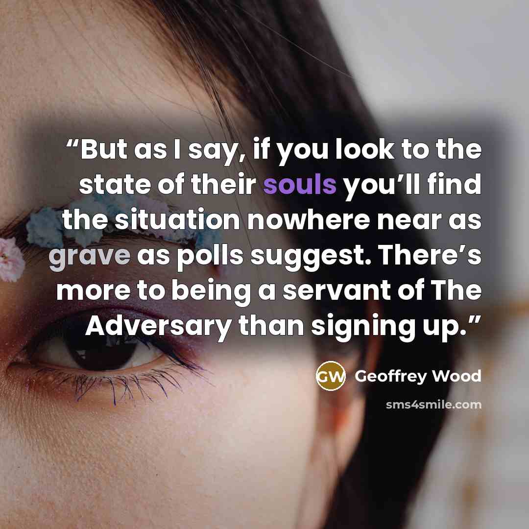 “But as I say, if you look to the state of their souls you’ll find the situation nowhere near as grave as polls suggest. There’s more to being a servant of The Adversary than signing up.” quote by Geoffrey Wood