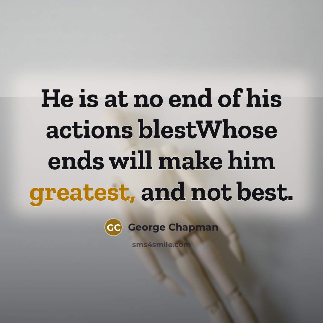 “He is at no end of his actions blestWhose ends…” quote by George Chapman