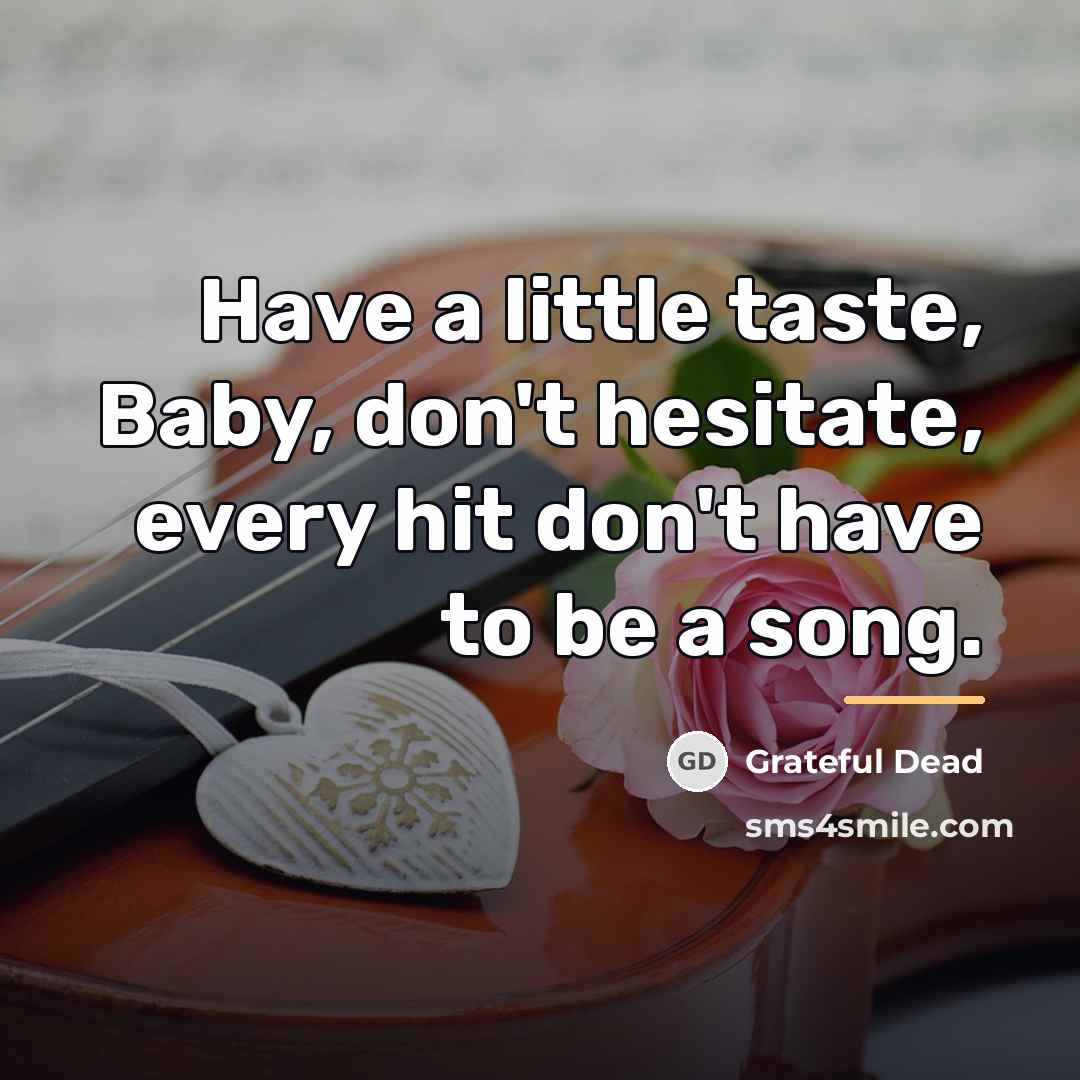 “Have a little taste, Baby, don't hesitate, every hit don't…” quote by Grateful Dead