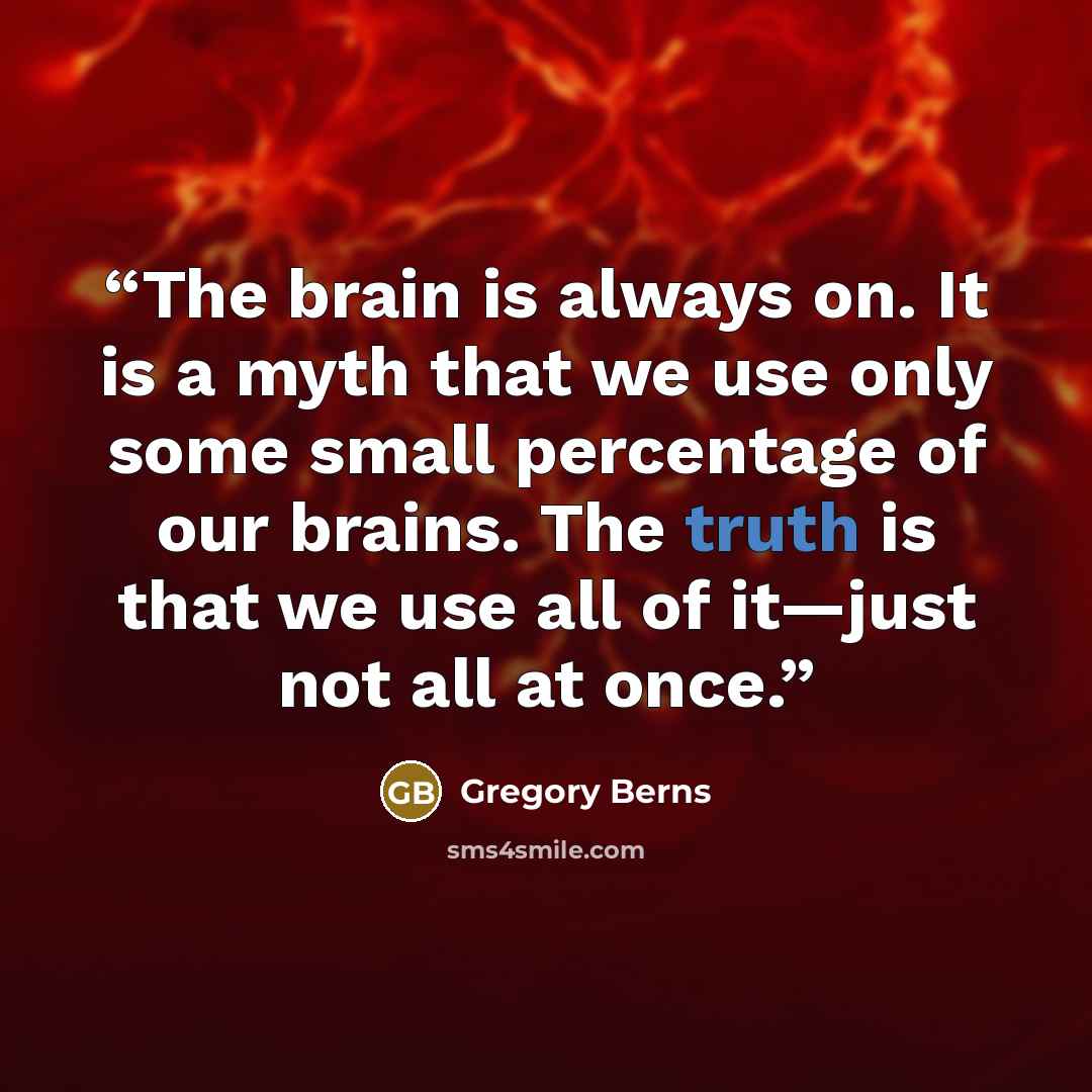 “The brain is always on. It is a myth that we use only some small percentage of our brains. The truth is that we use all of it—just not all at once.” quote by Gregory Berns