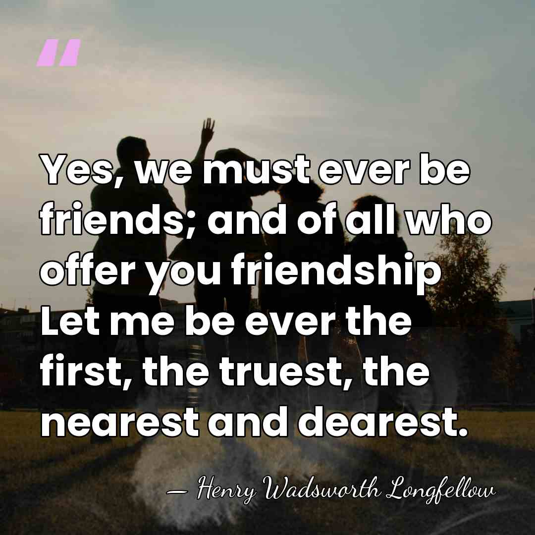 Yes, we must ever be friends; and of all who offer you&hellip; - Henry Wadsworth Longfellow