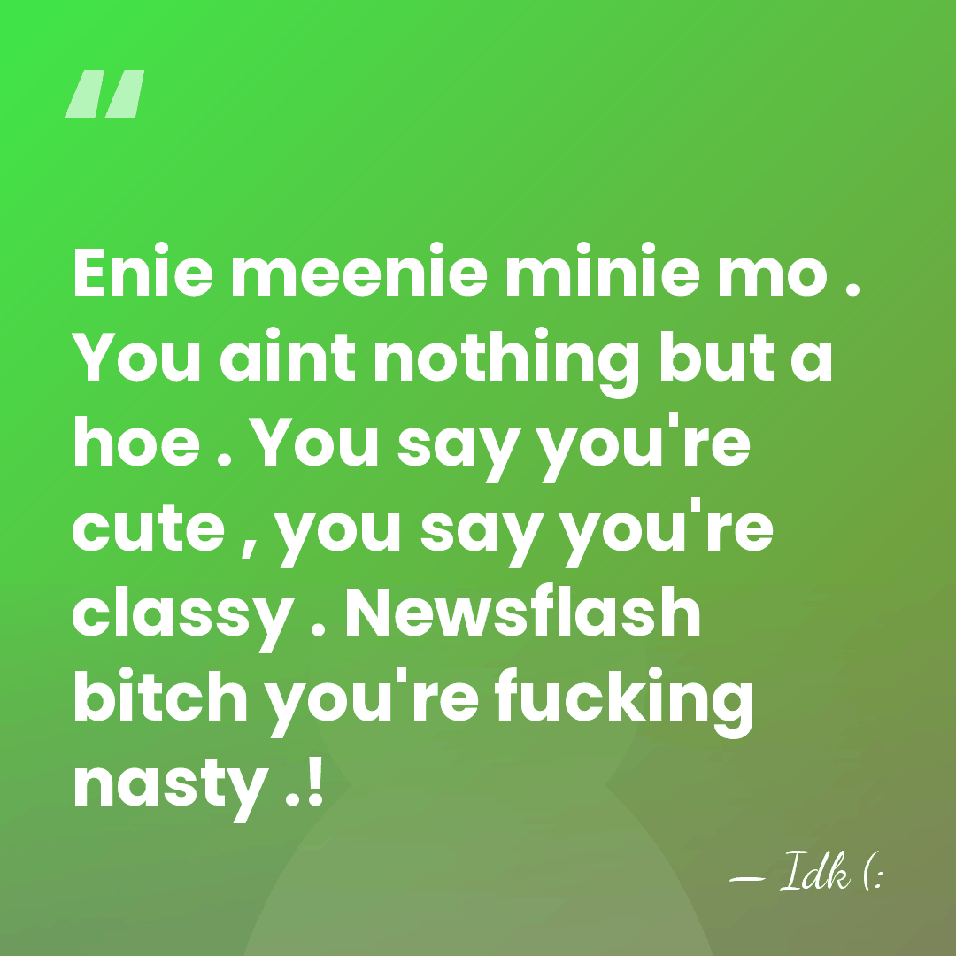 Enie meenie minie mo . You aint nothing but a hoe .&hellip; - Idk (: