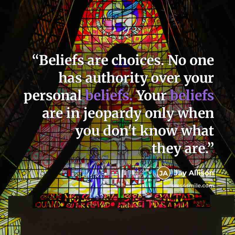 “Beliefs are choices. No one has authority over your personal beliefs. Your beliefs are in jeopardy only when you don't know what they are.” quote by Jay Allison