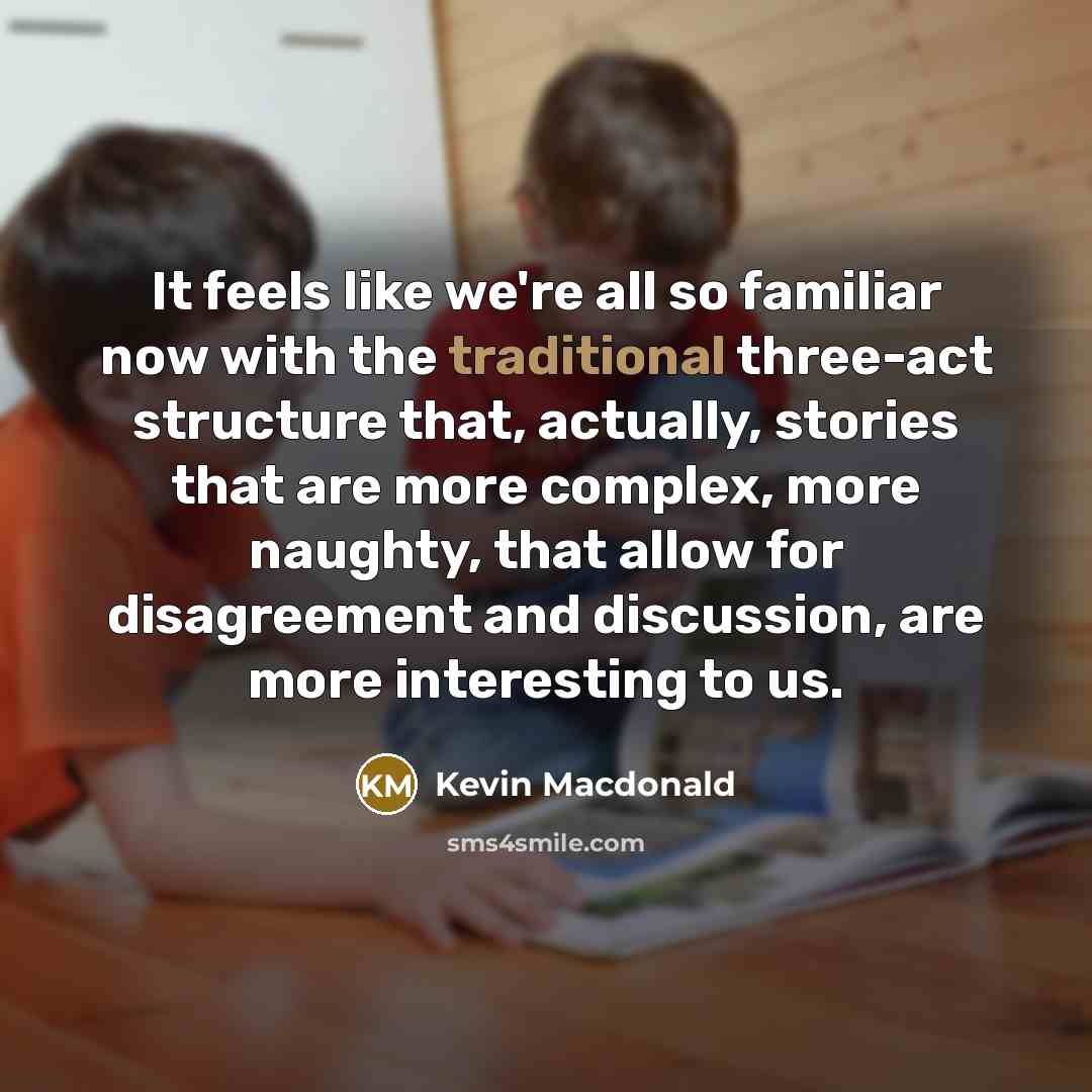 “It feels like we're all so familiar now with the traditional three-act structure that, actually, stories that are more complex, more naughty, that allow for disagreement and discussion, are more interesting to us.” quote by Kevin Macdonald