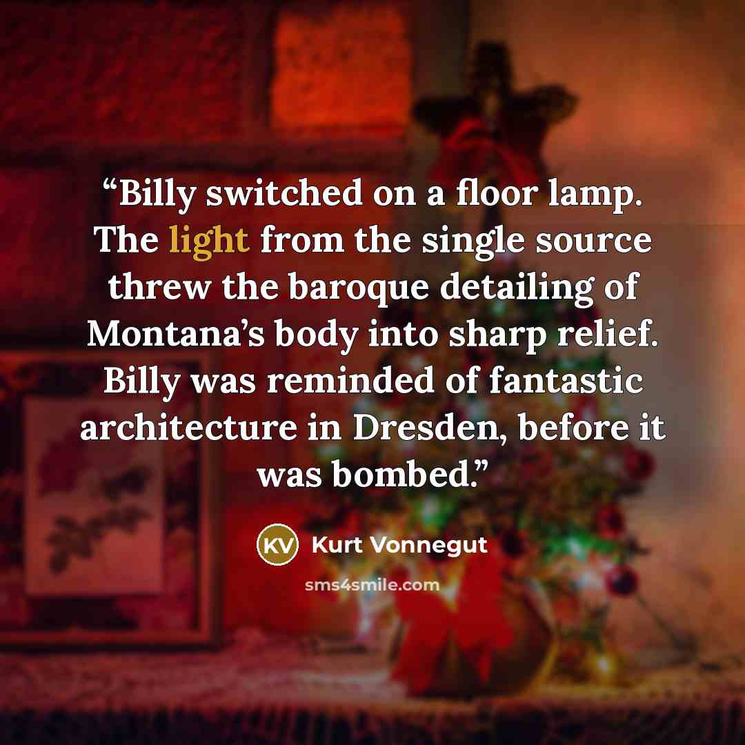 “Billy switched on a floor lamp. The light from the single source threw the baroque detailing of Montana’s body into sharp relief. Billy was reminded of fantastic architecture in Dresden, before it was bombed.” quote by Kurt Vonnegut