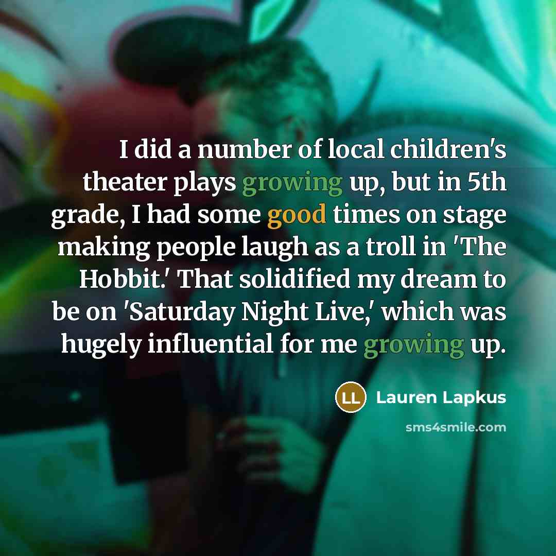 “I did a number of local children's theater plays growing up, but in 5th grade, I had some good times on stage making people laugh as a troll in 'The Hobbit.' That solidified my dream to be on 'Saturday Night Live,' which was hugely influential for me growing up.” quote by Lauren Lapkus