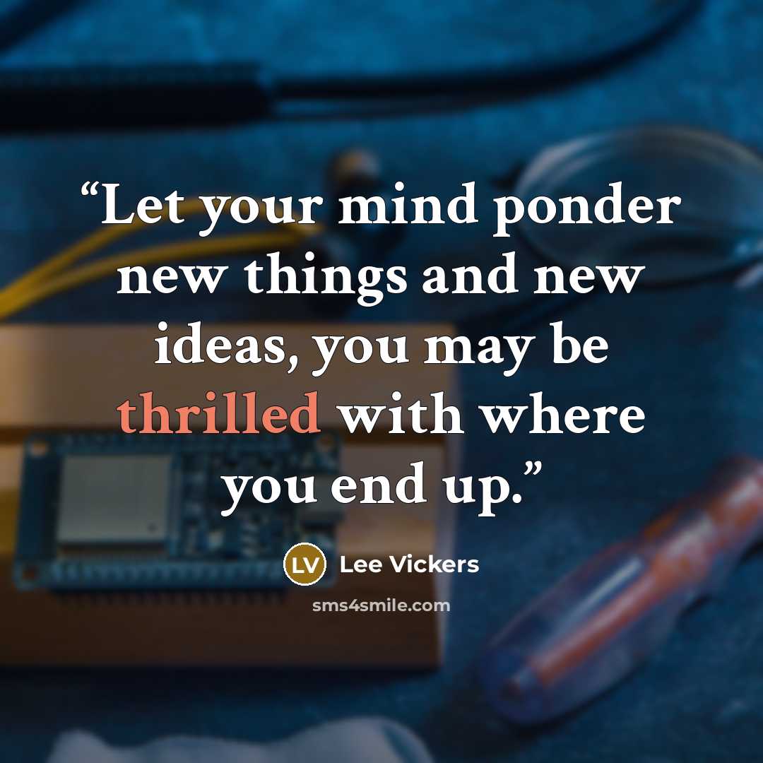 “Let your mind ponder new things and new ideas, you may be thrilled with where you end up.” quote by Lee Vickers