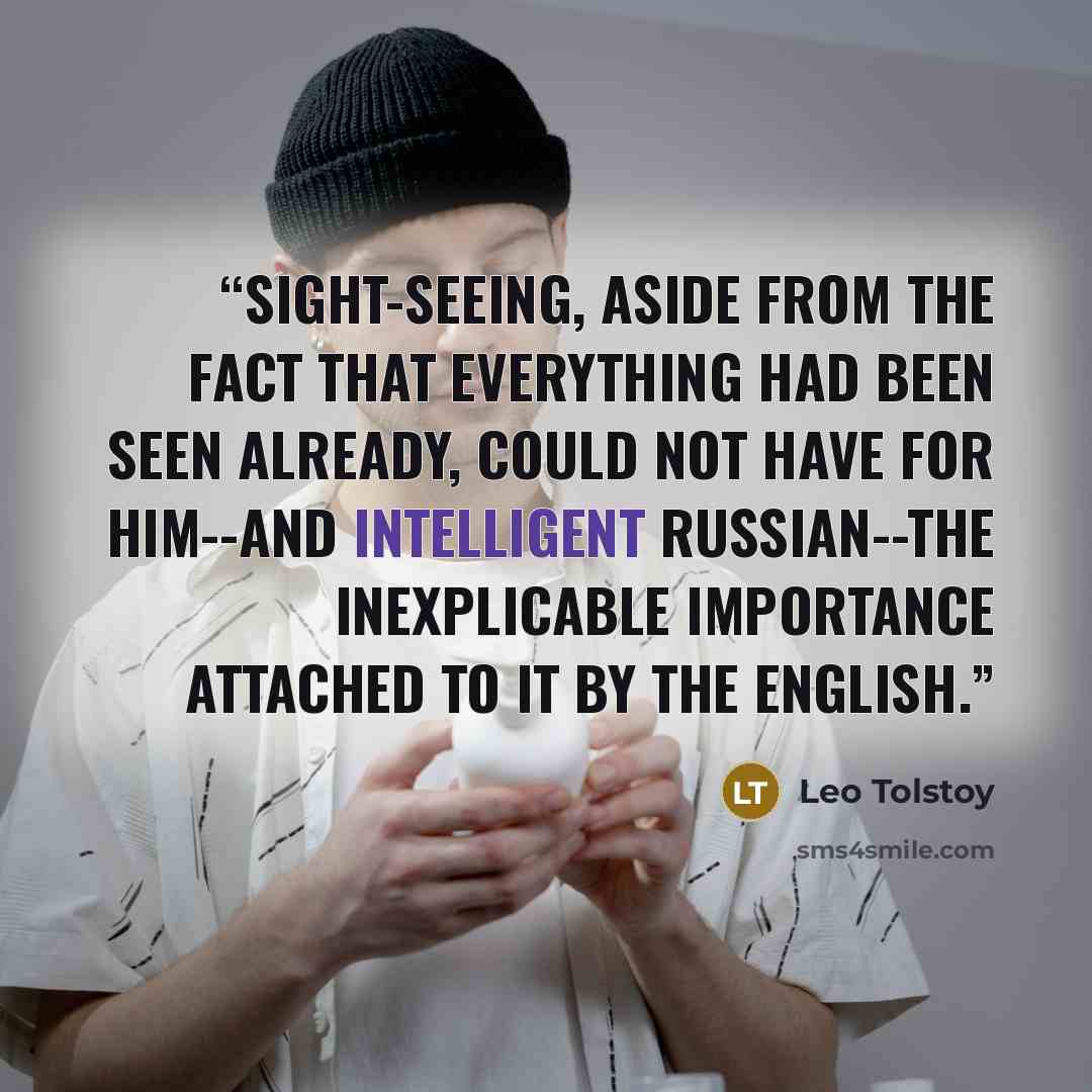 “Sight-seeing, aside from the fact that everything had been seen already, could not have for him--and intelligent Russian--the inexplicable importance attached to it by the English.” quote by Leo Tolstoy