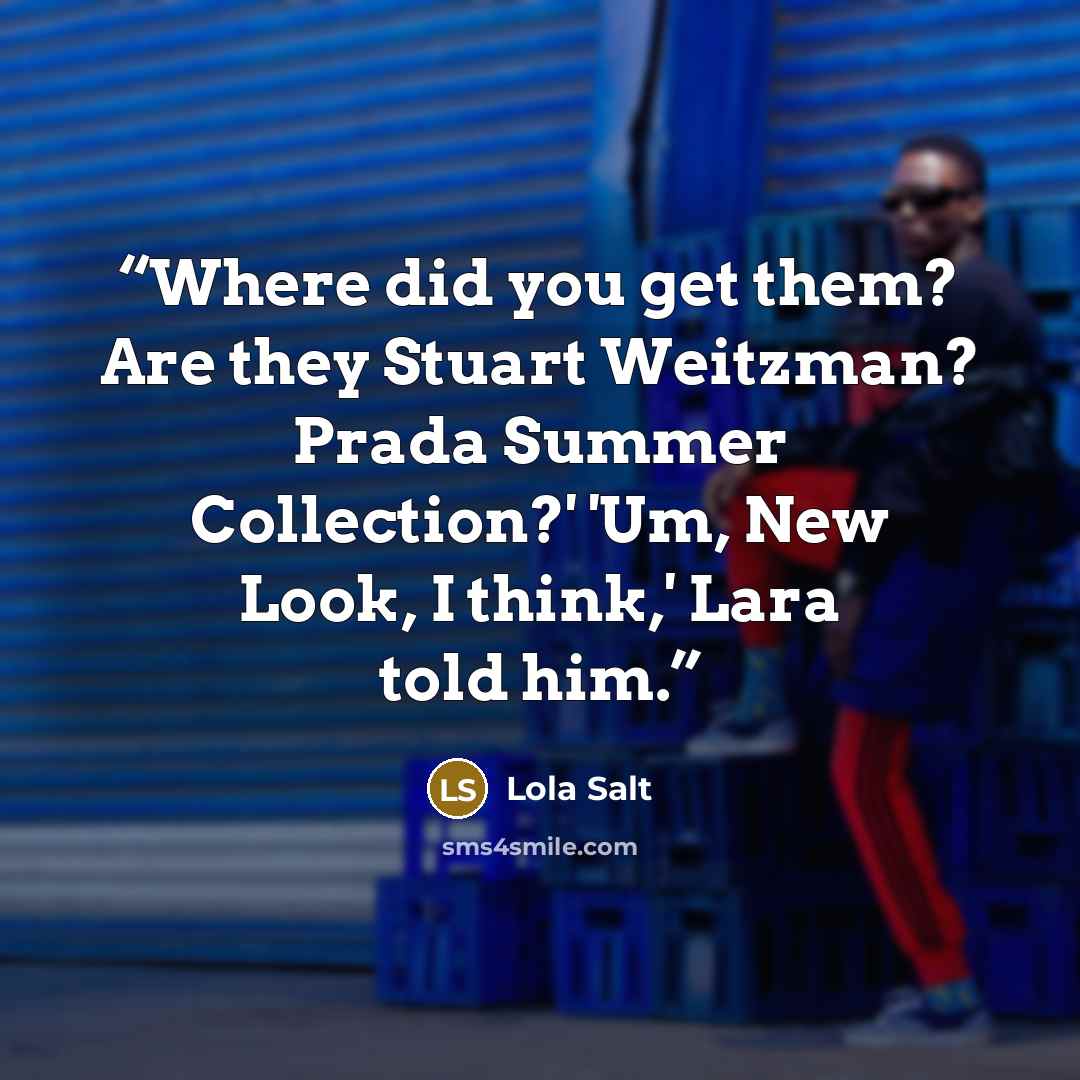 “Where did you get them? Are they Stuart Weitzman? Prada Summer Collection?' 'Um, New Look, I think,' Lara told him.” quote by Lola Salt