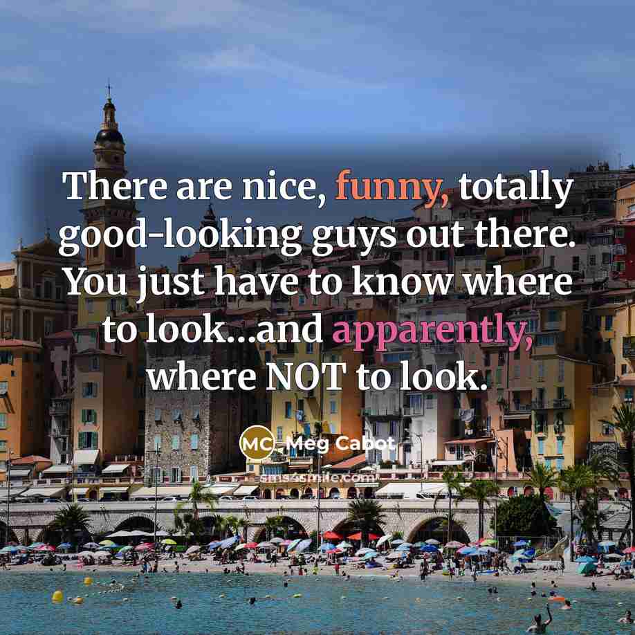 “There are nice, funny, totally good-looking guys out there. You just have to know where to look…and apparently, where NOT to look.” quote by Meg Cabot