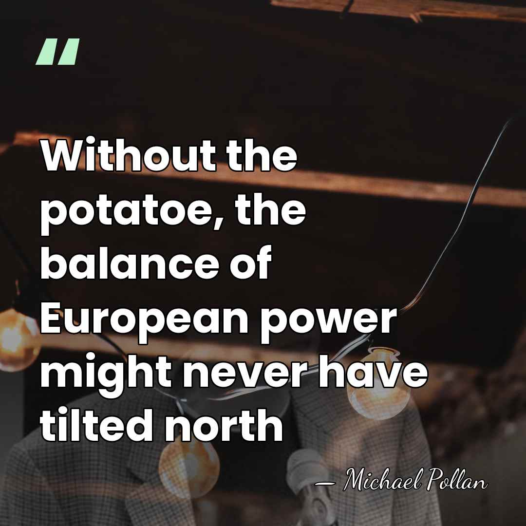 Without the potatoe, the balance of European power might never have tilted&hellip; - Michael Pollan