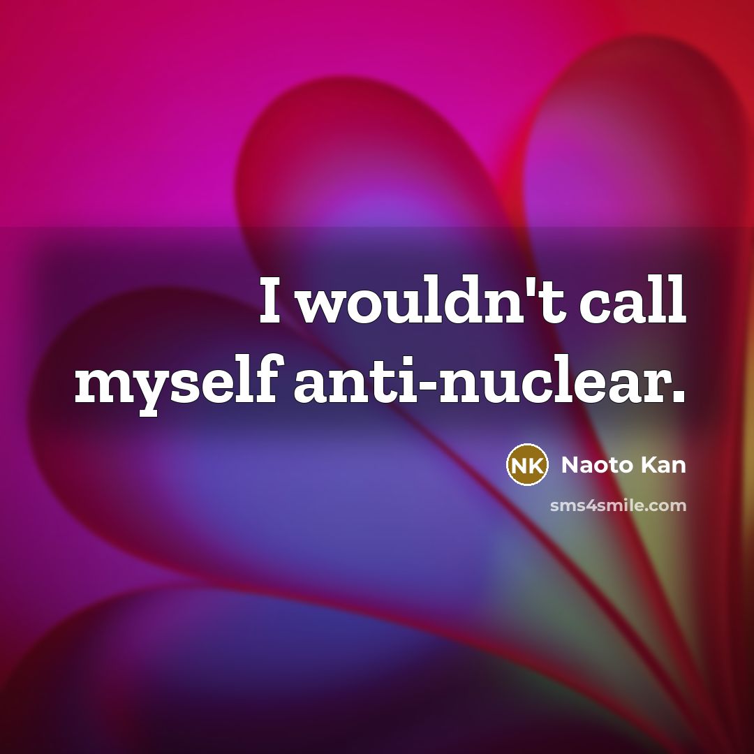 “I wouldn't call myself anti-nuclear.…” quote by Naoto Kan