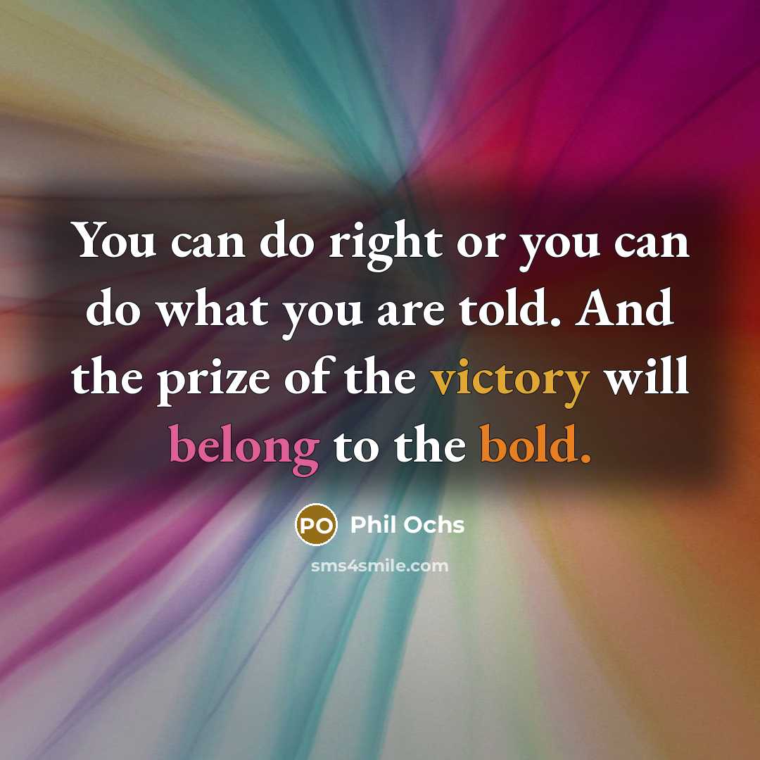 “You can do right or you can do what you are told. And the prize of the victory will belong to the bold.” quote by Phil Ochs