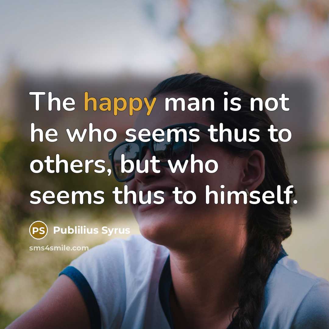 “The happy man is not he who seems thus to others, but who seems thus to himself.” quote by Publilius Syrus