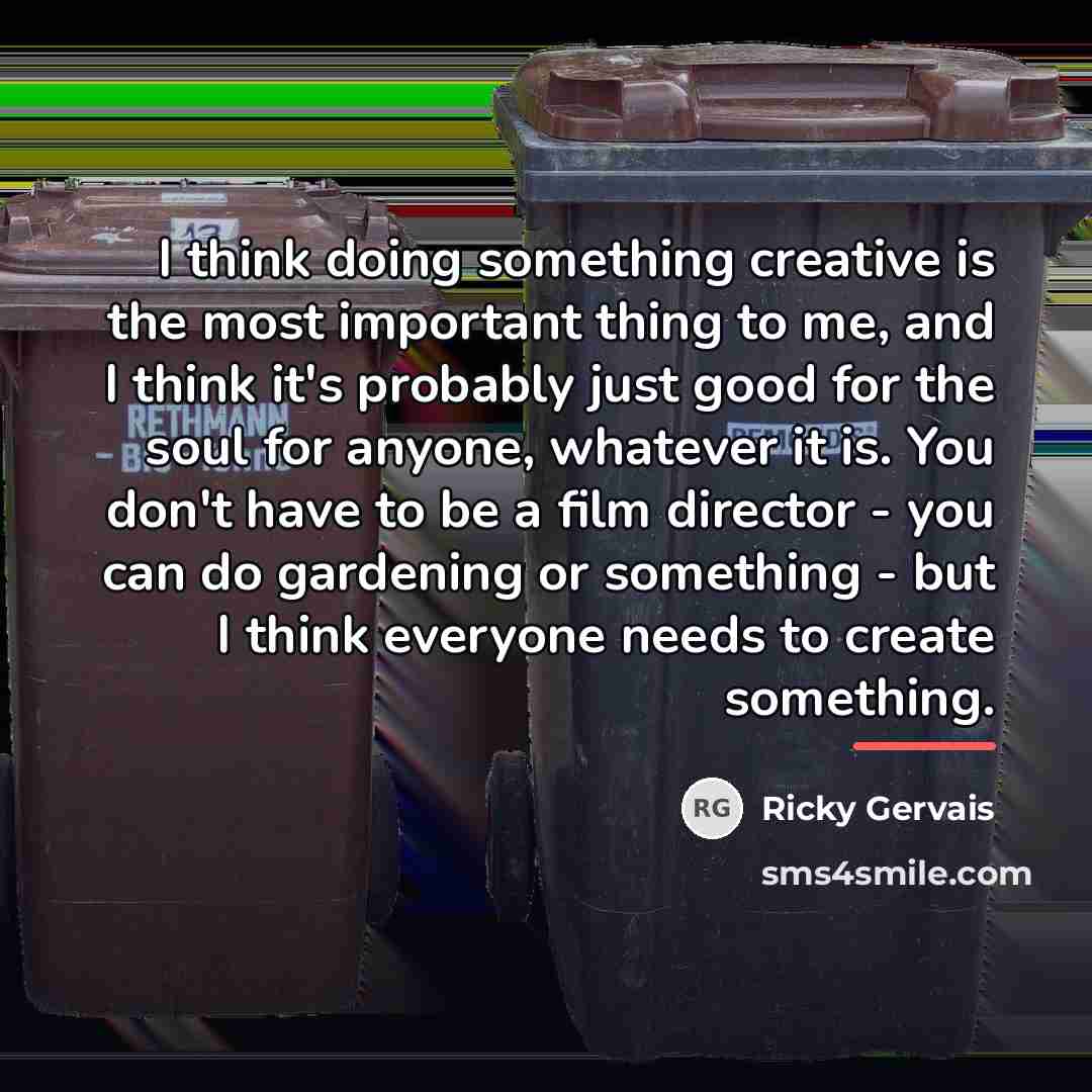 “I think doing something creative is the most important thing…” quote by Ricky Gervais
