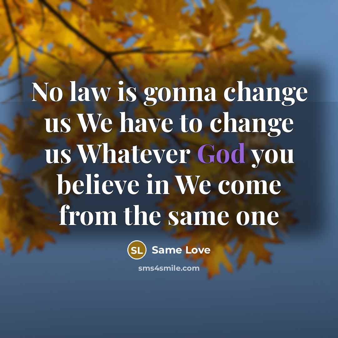 “No law is gonna change us We have to change us Whatever God you believe in We come from the same one” quote by Same Love