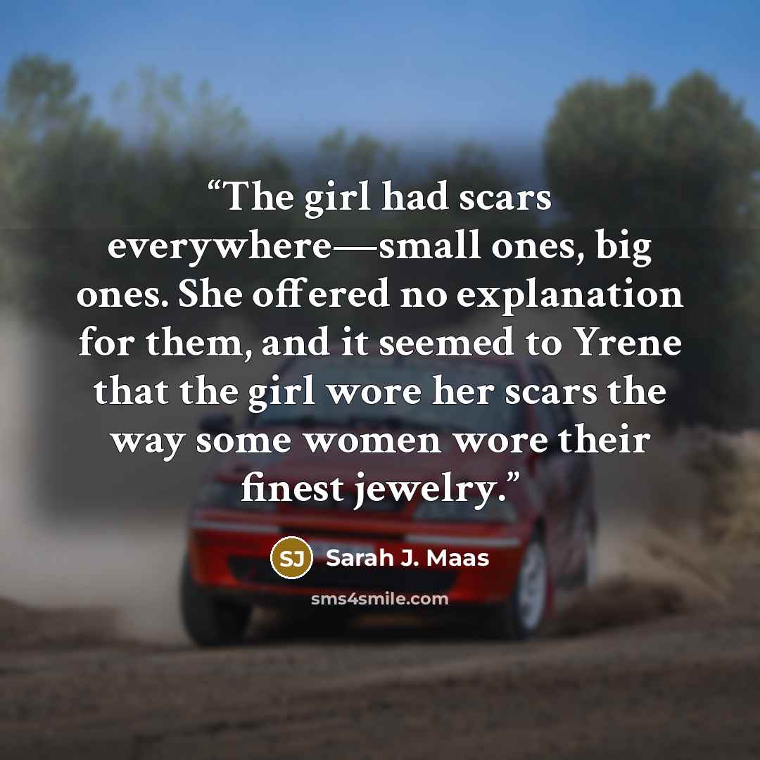“The girl had scars everywhere—small ones, big ones. She offered no explanation for them, and it seemed to Yrene that the girl wore her scars the way some women wore their finest jewelry.” quote by Sarah J. Maas