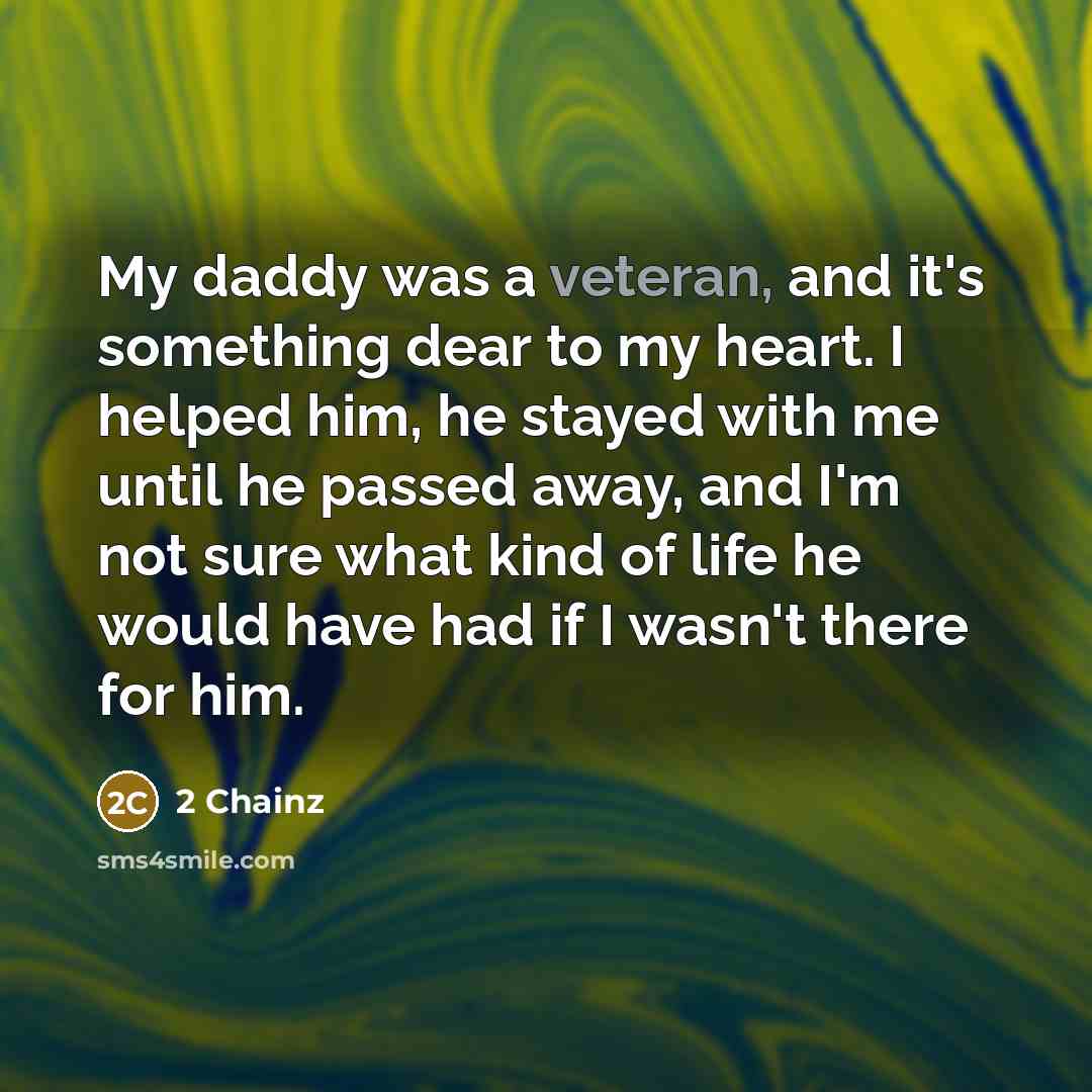 “My daddy was a veteran, and it's something dear to my heart. I helped him, he stayed with me until he passed away, and I'm not sure what kind of life he would have had if I wasn't there for him.” quote by 2 Chainz