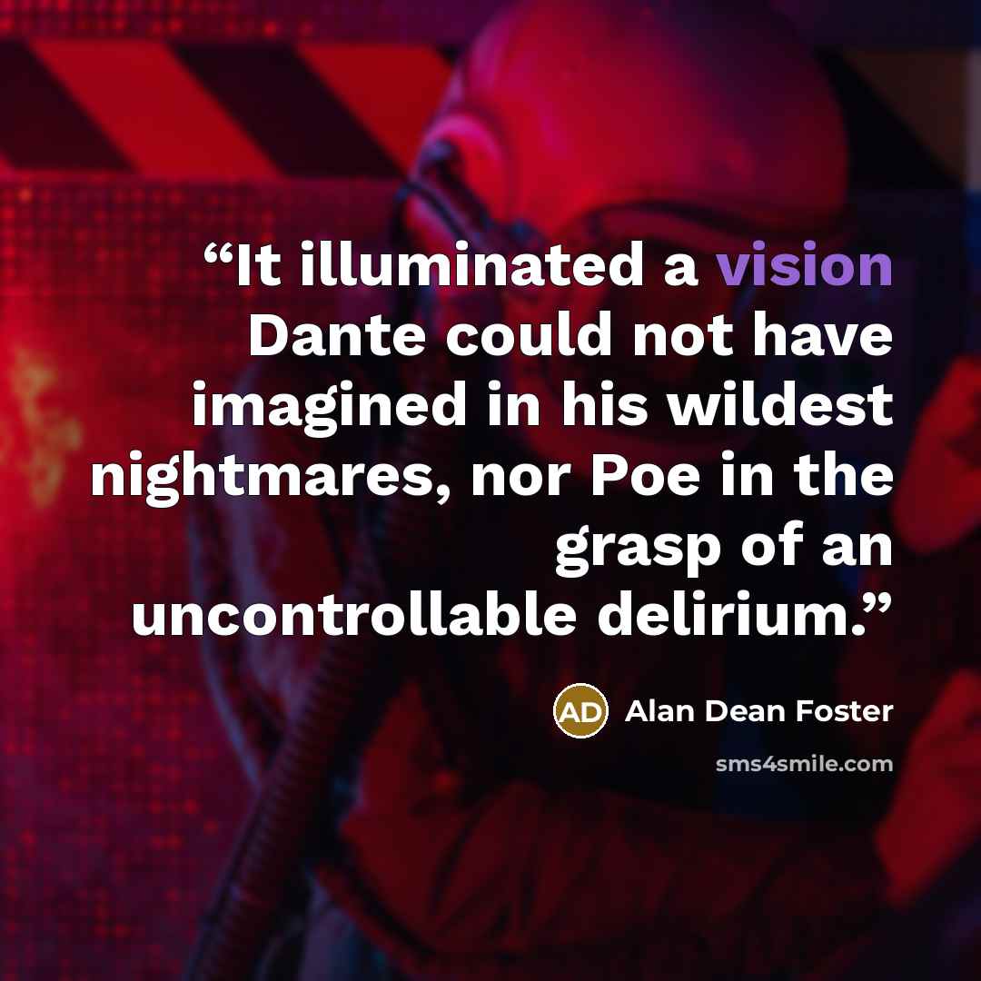 “It illuminated a vision Dante could not have imagined in his wildest nightmares, nor Poe in the grasp of an uncontrollable delirium.” quote by Alan Dean Foster
