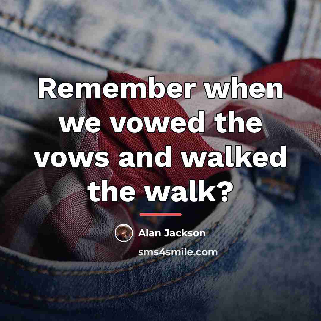 “Remember when we vowed the vows and walked the walk?…” quote by Alan Jackson