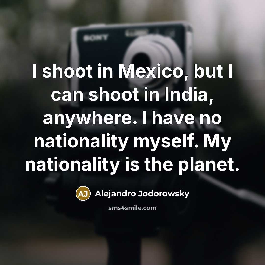 “I shoot in Mexico, but I can shoot in India, anywhere. I have no nationality myself. My nationality is the planet.” quote by Alejandro Jodorowsky